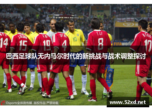 巴西足球队无内马尔时代的新挑战与战术调整探讨