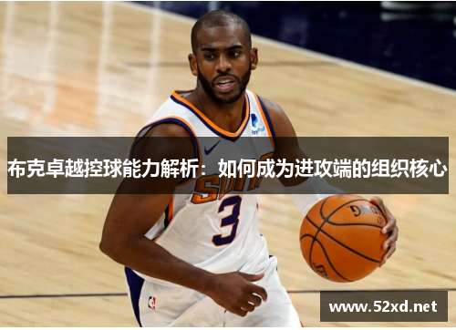 布克卓越控球能力解析：如何成为进攻端的组织核心
