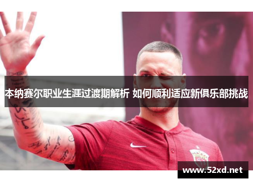本纳赛尔职业生涯过渡期解析 如何顺利适应新俱乐部挑战