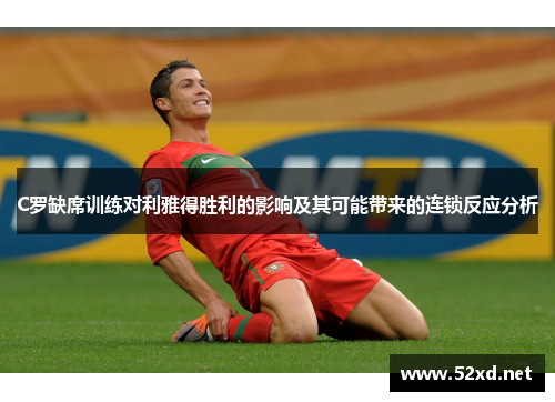 C罗缺席训练对利雅得胜利的影响及其可能带来的连锁反应分析