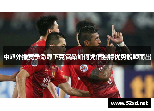 中超外援竞争激烈下克雷桑如何凭借独特优势脱颖而出