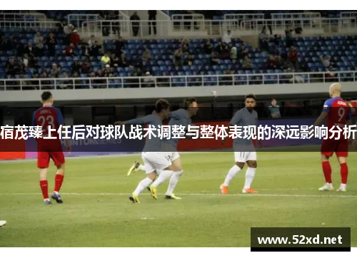 宿茂臻上任后对球队战术调整与整体表现的深远影响分析