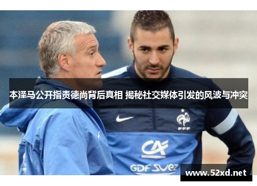 本泽马公开指责德尚背后真相 揭秘社交媒体引发的风波与冲突