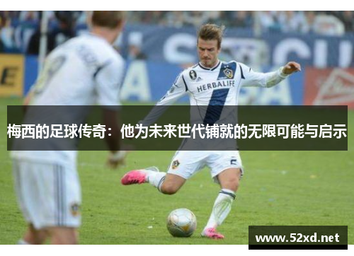 梅西的足球传奇：他为未来世代铺就的无限可能与启示