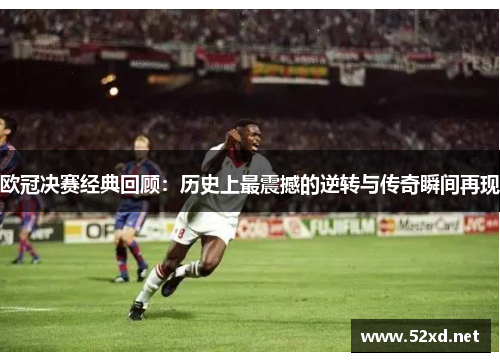 欧冠决赛经典回顾：历史上最震撼的逆转与传奇瞬间再现