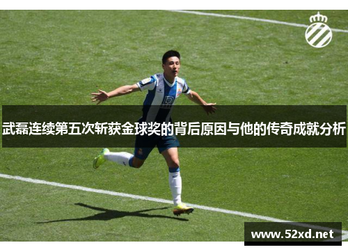 武磊连续第五次斩获金球奖的背后原因与他的传奇成就分析