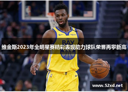 维金斯2023年全明星赛精彩表现助力球队荣誉再攀新高