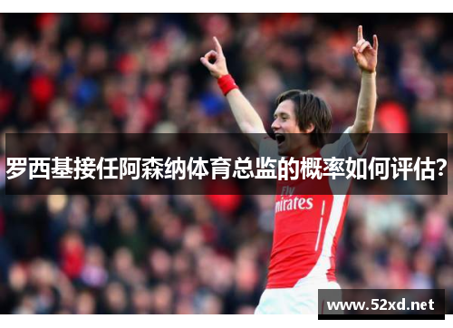 罗西基接任阿森纳体育总监的概率如何评估？