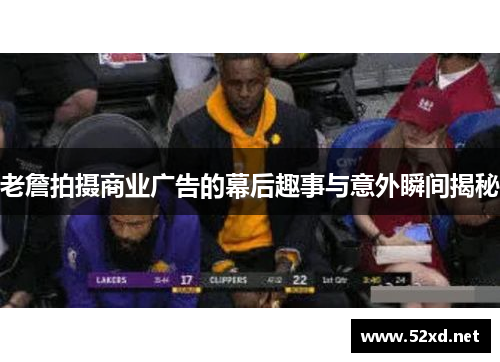 老詹拍摄商业广告的幕后趣事与意外瞬间揭秘