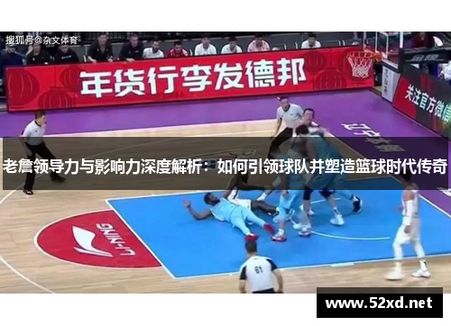 老詹领导力与影响力深度解析：如何引领球队并塑造篮球时代传奇