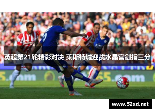 英超第21轮精彩对决 莱斯特城迎战水晶宫剑指三分