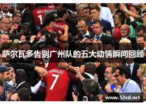 萨尔瓦多告别广州队的五大动情瞬间回顾 萨尔瓦多告别广州队的五大动情瞬间回顾