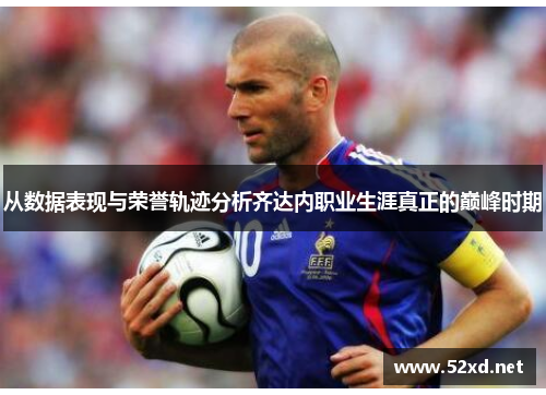 从数据表现与荣誉轨迹分析齐达内职业生涯真正的巅峰时期 从数据表现与荣誉轨迹分析齐达内职业生涯真正的巅峰时期