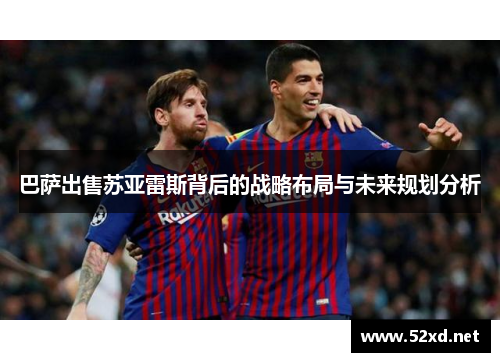 巴萨出售苏亚雷斯背后的战略布局与未来规划分析 巴萨出售苏亚雷斯背后的战略布局与未来规划分析