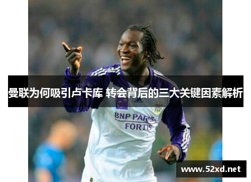 曼联为何吸引卢卡库 转会背后的三大关键因素解析