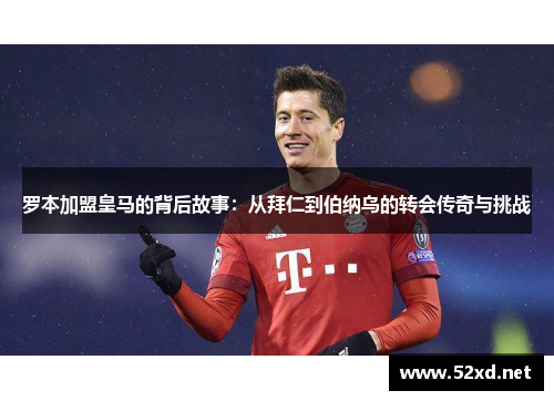 罗本加盟皇马的背后故事：从拜仁到伯纳乌的转会传奇与挑战