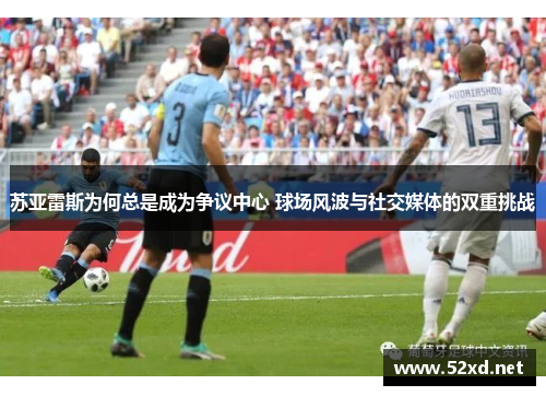 苏亚雷斯为何总是成为争议中心 球场风波与社交媒体的双重挑战