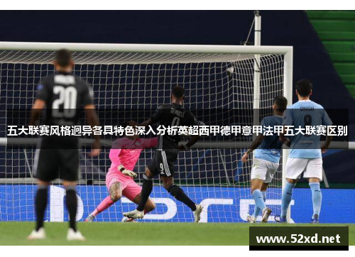 五大联赛风格迥异各具特色深入分析英超西甲德甲意甲法甲五大联赛区别 五大联赛风格迥异各具特色深入分析英超西甲德甲意甲法甲五大联赛区别