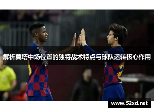 解析莫塔中场位置的独特战术特点与球队运转核心作用