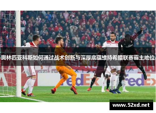 奥林匹亚科斯如何通过战术创新与深厚底蕴维持希腊联赛霸主地位 奥林匹亚科斯如何通过战术创新与深厚底蕴维持希腊联赛霸主地位