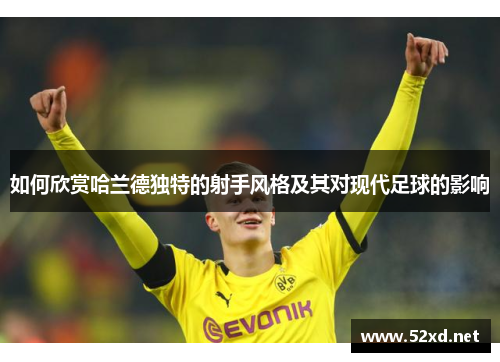 如何欣赏哈兰德独特的射手风格及其对现代足球的影响