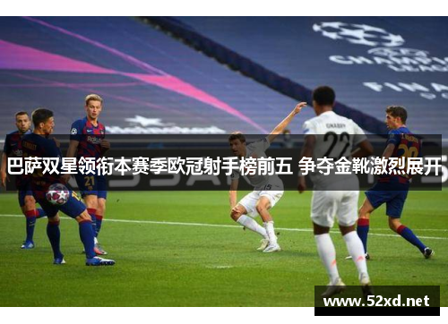 巴萨双星领衔本赛季欧冠射手榜前五 争夺金靴激烈展开