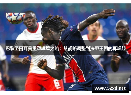 巴黎圣日耳曼重塑辉煌之路：从战略调整到法甲王朝的再崛起